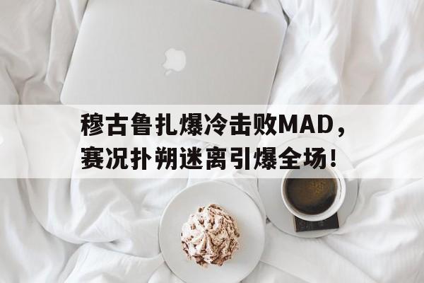 米乐中国平台-关于穆古鲁扎爆冷击败MAD，赛况扑朔迷离引爆全场！的信息